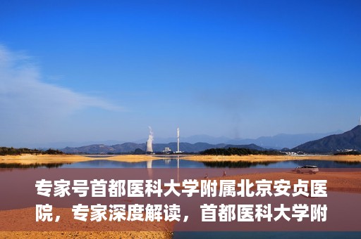 专家号首都医科大学附属北京安贞医院，专家深度解读，首都医科大学附属北京安贞医院风采展示