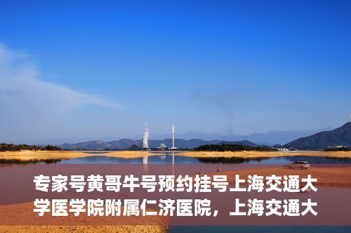 专家号黄哥牛号预约挂号上海交通大学医学院附属仁济医院，上海交通大学医学院附属仁济医院专家号黄哥牛号预约挂号指南