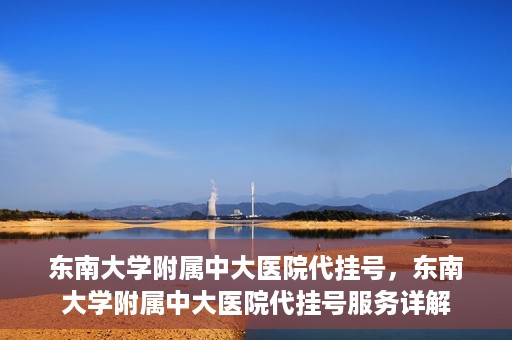 东南大学附属中大医院代挂号，东南大学附属中大医院代挂号服务详解