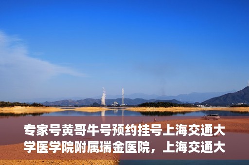 专家号黄哥牛号预约挂号上海交通大学医学院附属瑞金医院，上海交通大学医学院附属瑞金医院专家号黄哥牛号预约挂号指南