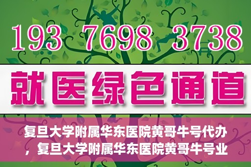 复旦大学附属华东医院黄哥牛号代办，复旦大学附属华东医院黄哥牛号业务代办攻略