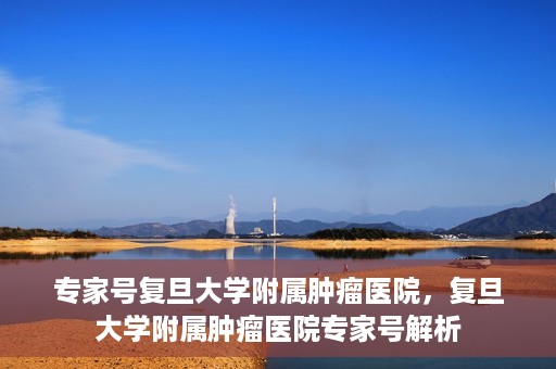 专家号复旦大学附属肿瘤医院，复旦大学附属肿瘤医院专家号解析