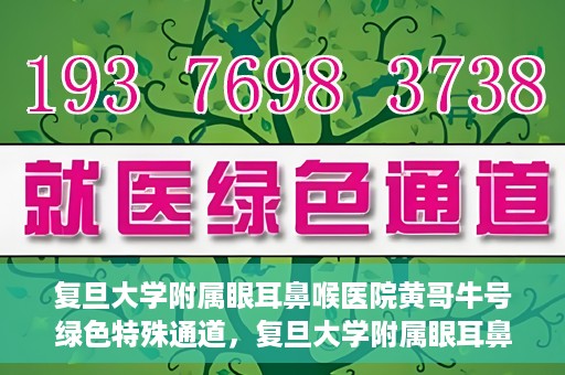 复旦大学附属眼耳鼻喉医院黄哥牛号绿色特殊通道，复旦大学附属眼耳鼻喉医院黄哥牛号，绿色特殊通道开启健康之门