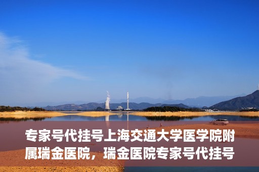 专家号代挂号上海交通大学医学院附属瑞金医院，瑞金医院专家号代挂号服务解析