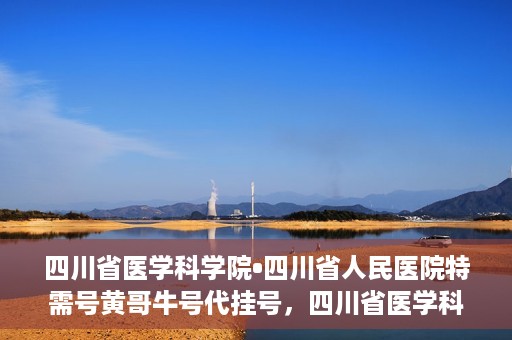 四川省医学科学院•四川省人民医院特需号黄哥牛号代挂号，四川省医学科学院·四川省人民医院特需号专家黄哥牛号代挂号服务解析