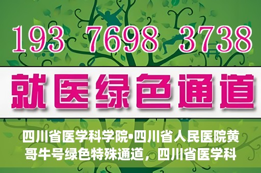四川省医学科学院•四川省人民医院黄哥牛号绿色特殊通道，四川省医学科学院·四川省人民医院黄哥牛号绿色就医特殊通道