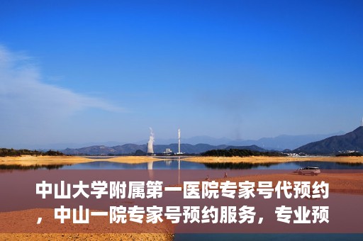 中山大学附属第一医院专家号代预约，中山一院专家号预约服务，专业预约，便捷就医
