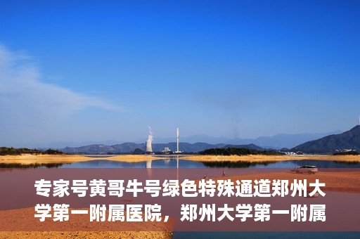 专家号黄哥牛号绿色特殊通道郑州大学第一附属医院，郑州大学第一附属医院专家号黄哥牛号绿色特殊通道揭秘