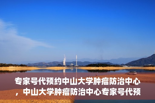 专家号代预约中山大学肿瘤防治中心，中山大学肿瘤防治中心专家号代预约服务解析