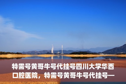 特需号黄哥牛号代挂号四川大学华西口腔医院，特需号黄哥牛号代挂号——四川大学华西口腔医院挂号攻略