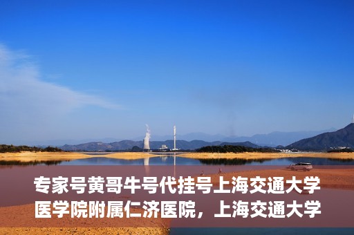 专家号黄哥牛号代挂号上海交通大学医学院附属仁济医院，上海交通大学医学院附属仁济医院专家号黄哥牛号代挂号解析