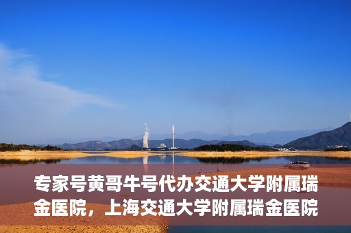 专家号黄哥牛号代办交通大学附属瑞金医院，上海交通大学附属瑞金医院专家号黄哥牛号代办服务解析