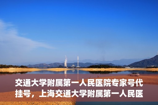 交通大学附属第一人民医院专家号代挂号，上海交通大学附属第一人民医院专家号预约挂号攻略