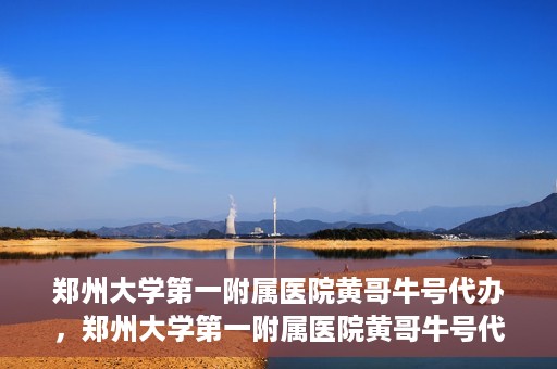 郑州大学第一附属医院黄哥牛号代办，郑州大学第一附属医院黄哥牛号代办，就医新选择与信赖之选