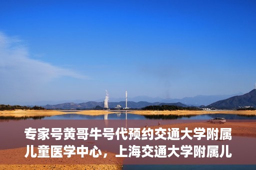 专家号黄哥牛号代预约交通大学附属儿童医学中心，上海交通大学附属儿童医学中心专家号黄哥牛号预约服务启动