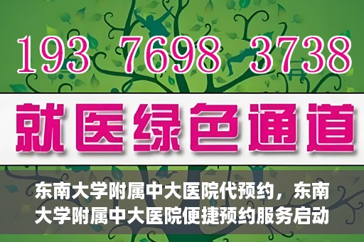 东南大学附属中大医院代预约，东南大学附属中大医院便捷预约服务启动