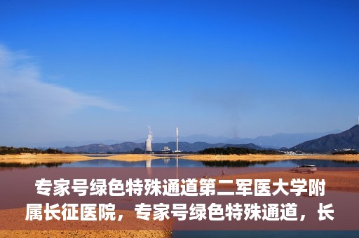 专家号绿色特殊通道第二军医大学附属长征医院，专家号绿色特殊通道，长征医院的权威医疗与高效服务