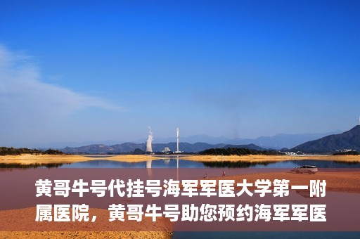 黄哥牛号代挂号海军军医大学第一附属医院，黄哥牛号助您预约海军军医大学第一附属医院专家号