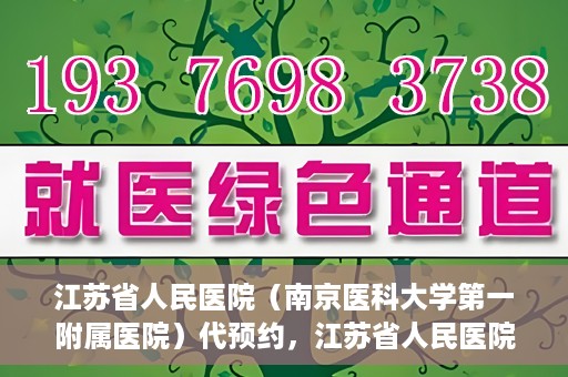 江苏省人民医院（南京医科大学第一附属医院）代预约，江苏省人民医院（南京医科大学第一附属医院）便捷代预约服务